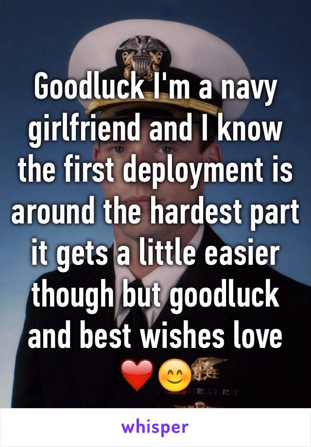 Goodluck I'm a navy girlfriend and I know the first deployment is around the hardest part it gets a little easier though but goodluck and best wishes love ❤️😊