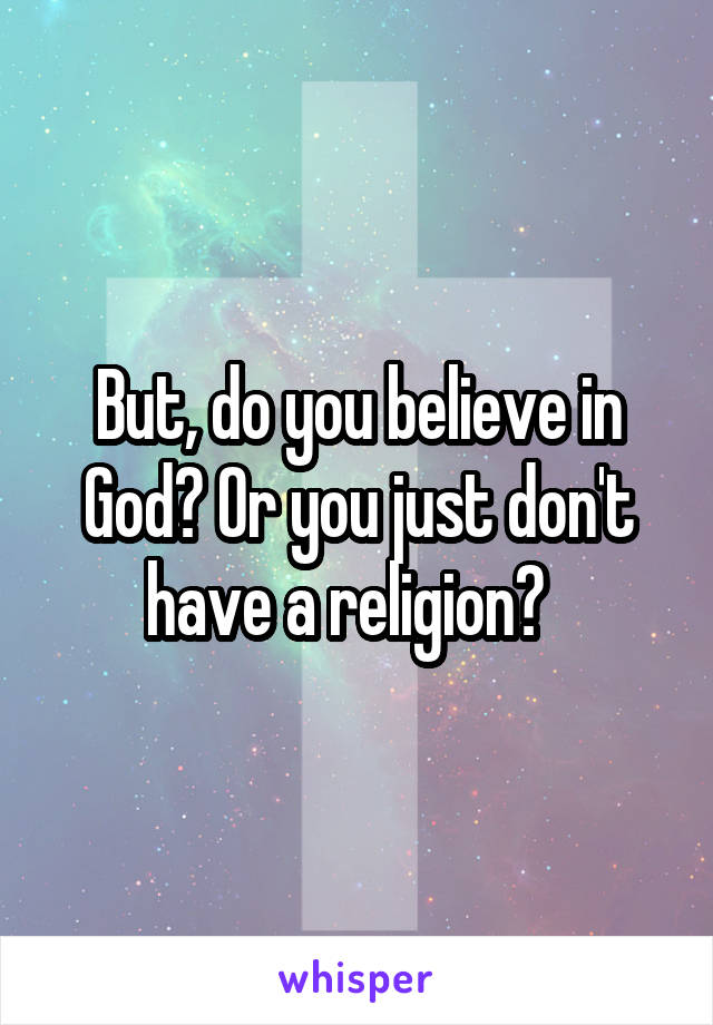 But, do you believe in God? Or you just don't have a religion?  