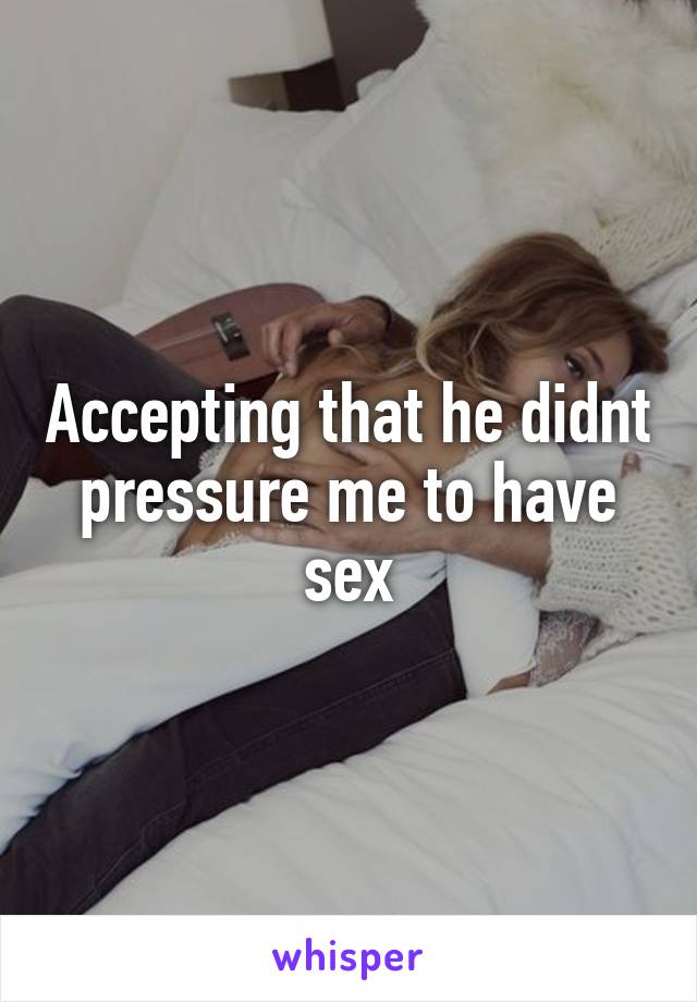 Accepting that he didnt pressure me to have sex