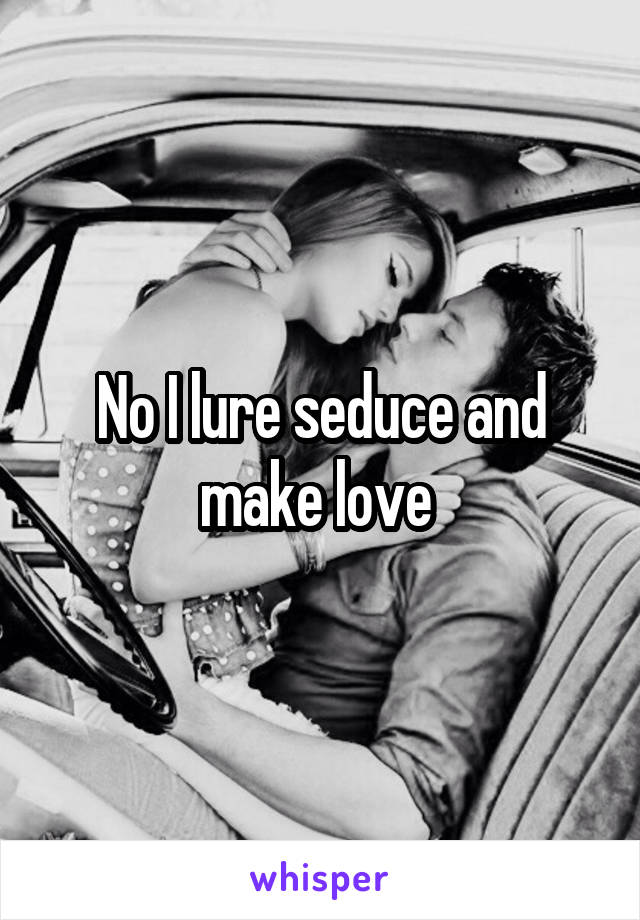 No I lure seduce and make love 