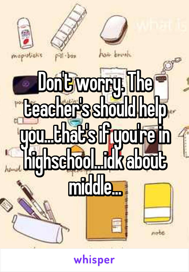 Don't worry. The teacher's should help you...that's if you're in highschool...idk about middle...