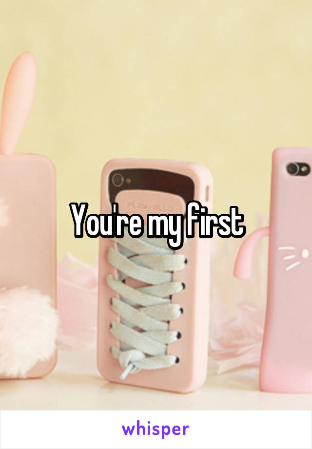 You're my first