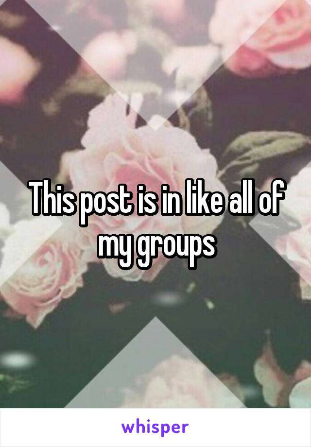 This post is in like all of my groups