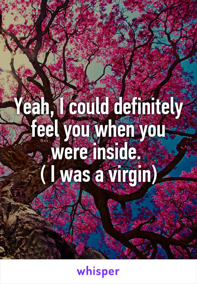 Yeah, I could definitely feel you when you were inside. 
( I was a virgin)