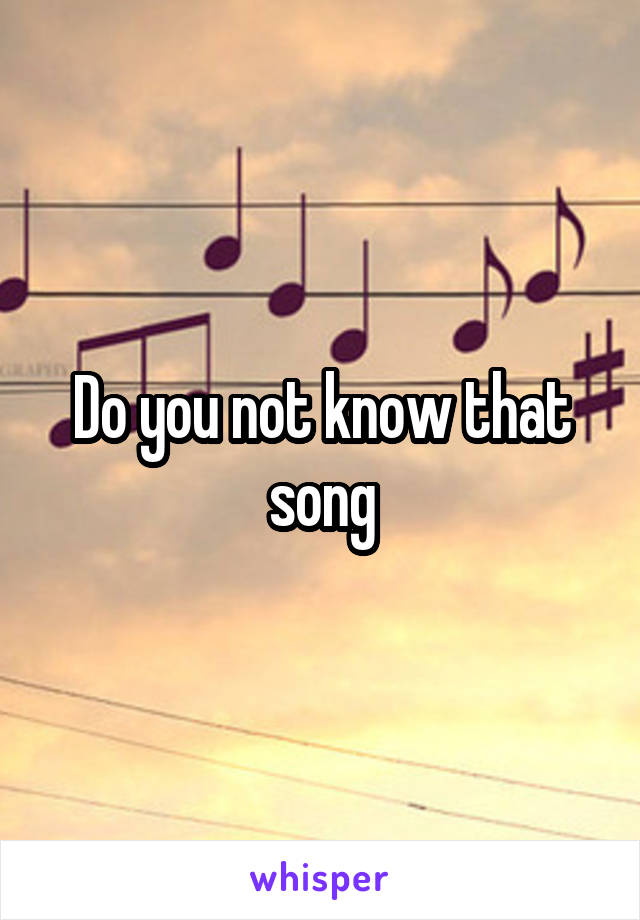 Do you not know that song
