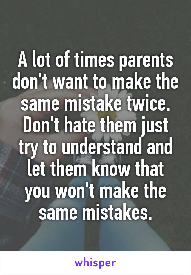 A lot of times parents don't want to make the same mistake twice. Don't hate them just try to understand and let them know that you won't make the same mistakes.