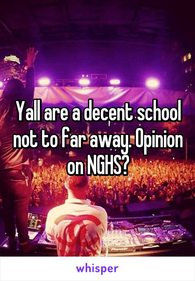 Yall are a decent school not to far away. Opinion on NGHS?