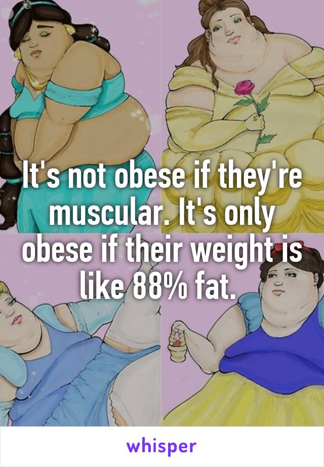 It's not obese if they're muscular. It's only obese if their weight is like 88% fat. 