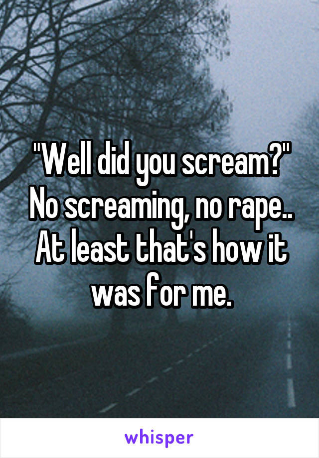 "Well did you scream?"
No screaming, no rape.. At least that's how it was for me.