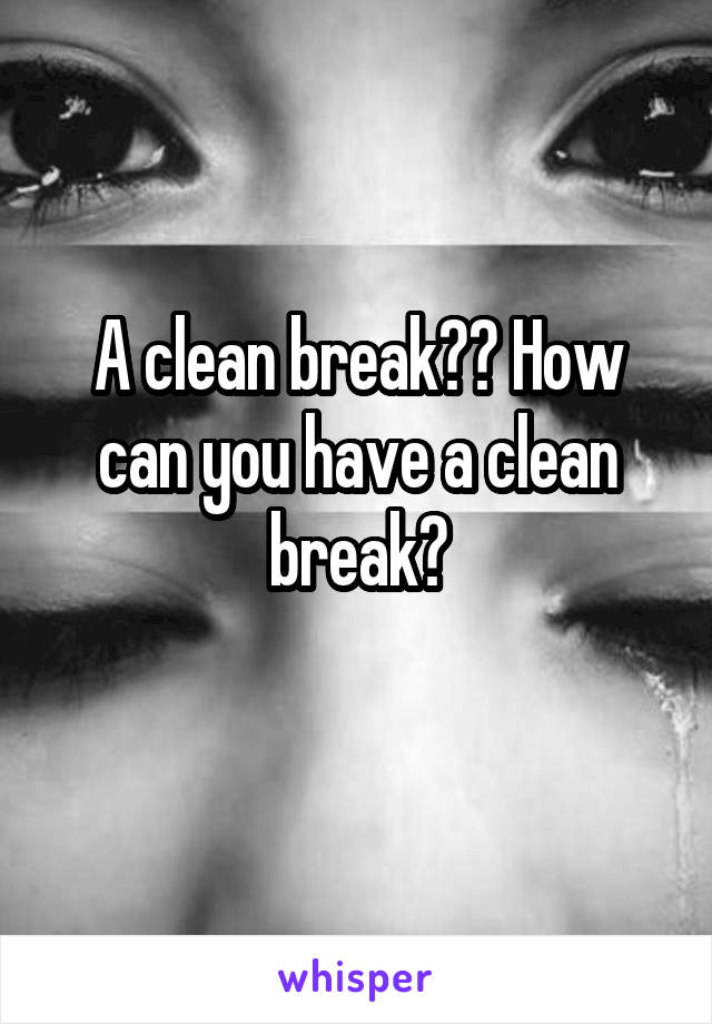 A clean break?? How can you have a clean break?
