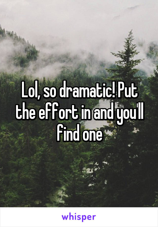 Lol, so dramatic! Put the effort in and you'll find one
