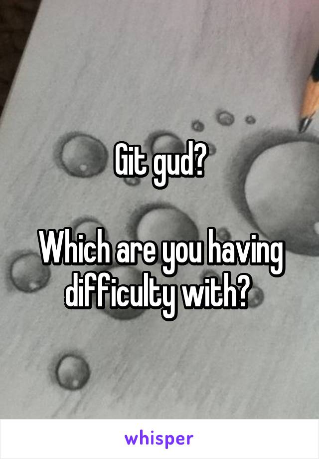 Git gud?

Which are you having difficulty with? 