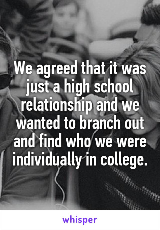 We agreed that it was just a high school relationship and we wanted to branch out and find who we were individually in college.
