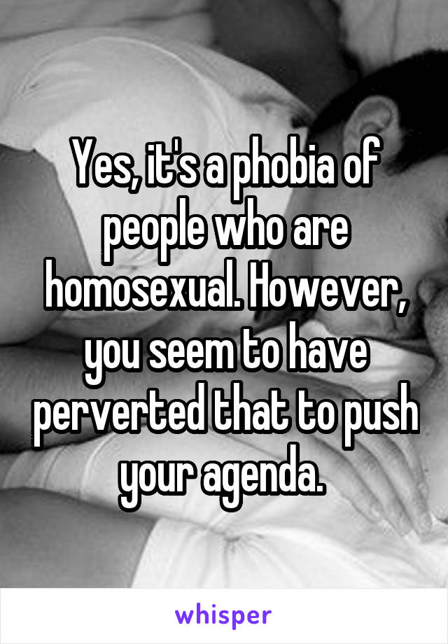 Yes, it's a phobia of people who are homosexual. However, you seem to have perverted that to push your agenda. 
