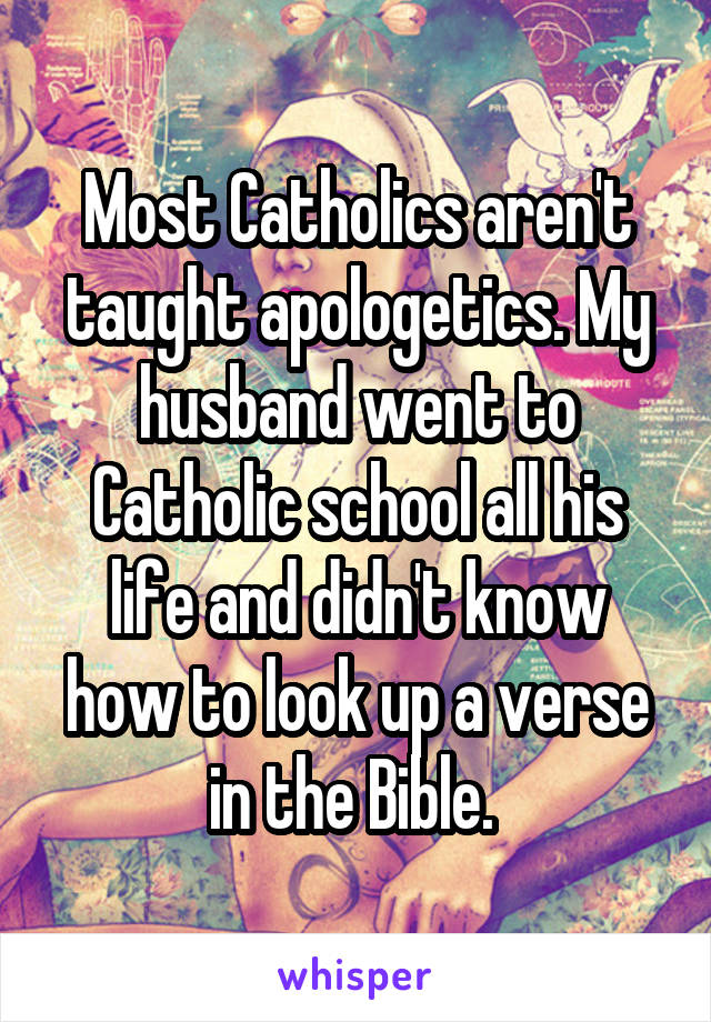 Most Catholics aren't taught apologetics. My husband went to Catholic school all his life and didn't know how to look up a verse in the Bible. 