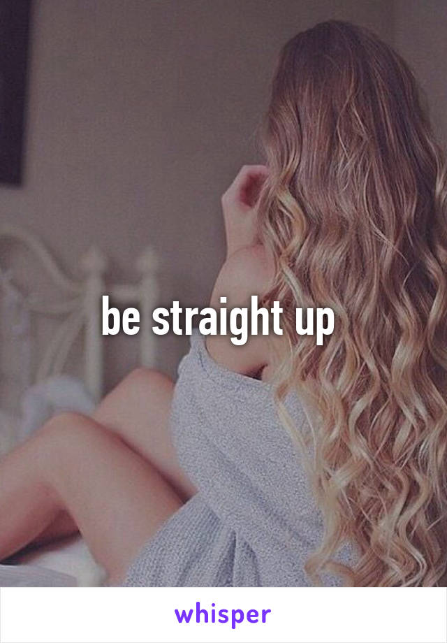 be straight up 