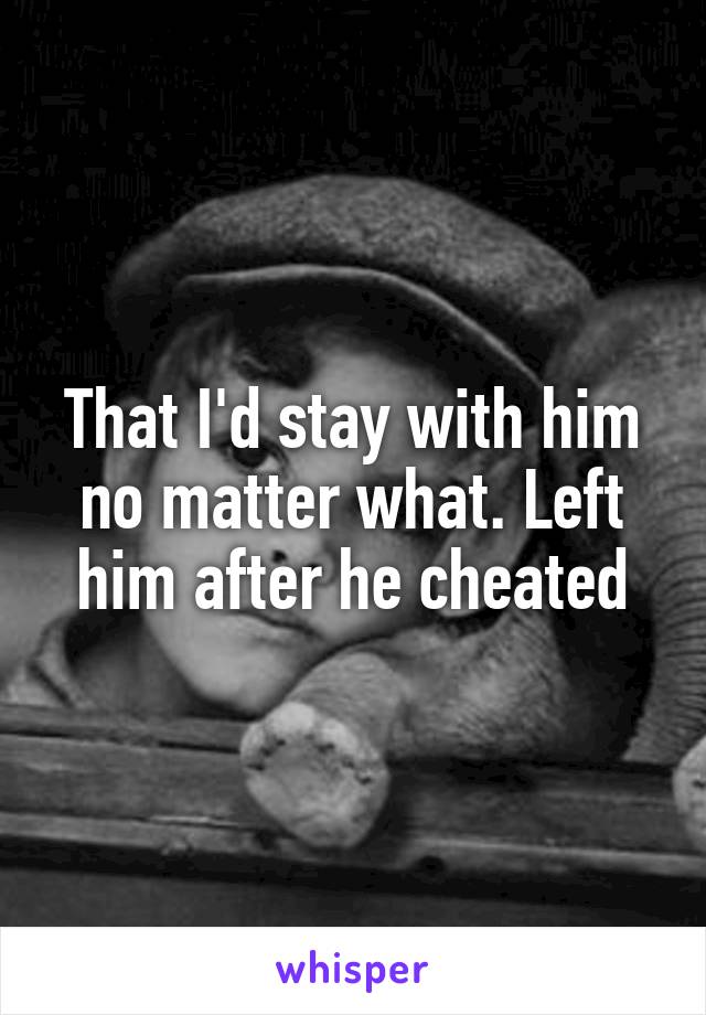 That I'd stay with him no matter what. Left him after he cheated