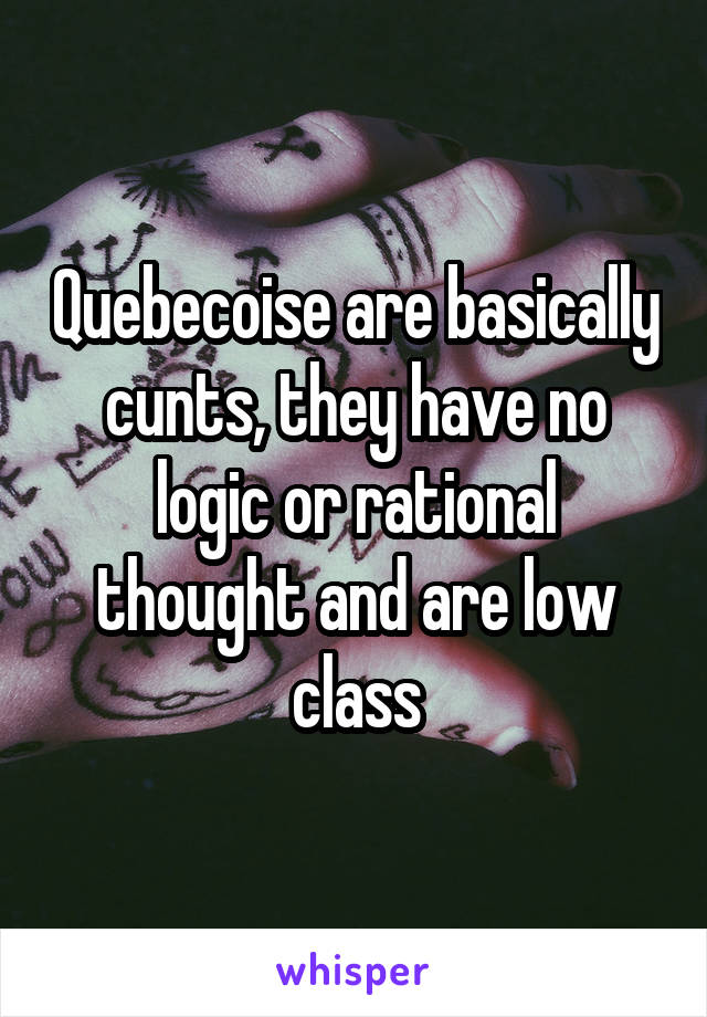 Quebecoise are basically cunts, they have no logic or rational thought and are low class