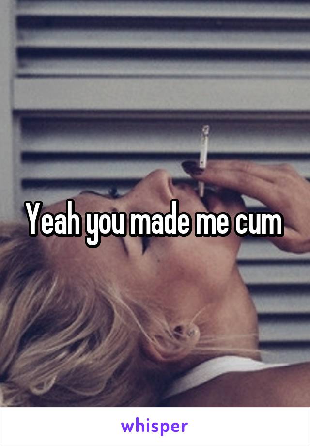 Yeah you made me cum 