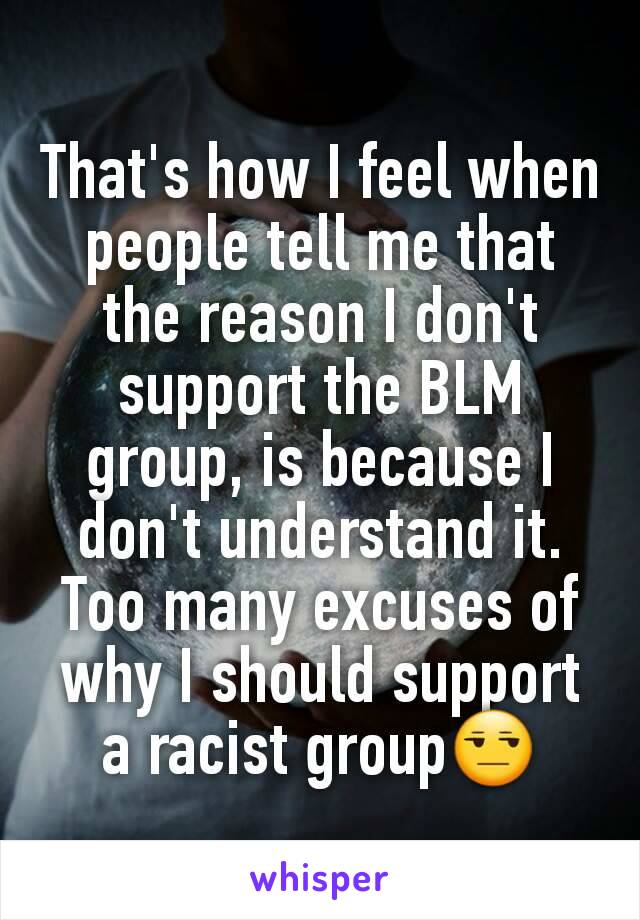 That's how I feel when people tell me that the reason I don't support the BLM group, is because I don't understand it. Too many excuses of why I should support a racist group😒