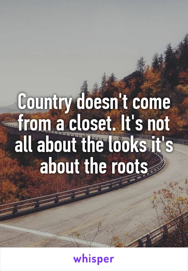Country doesn't come from a closet. It's not all about the looks it's about the roots