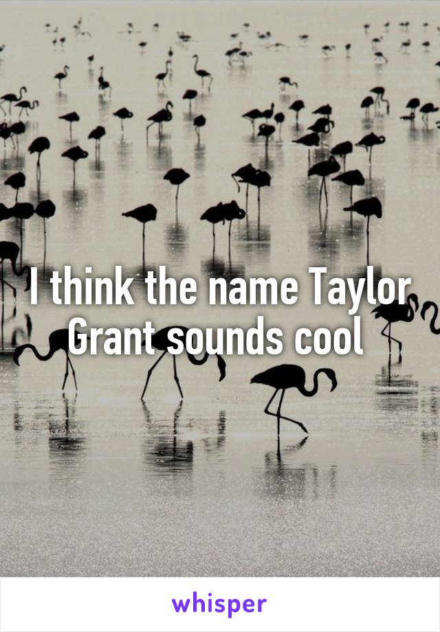 I think the name Taylor Grant sounds cool 