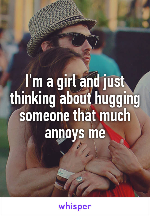 I'm a girl and just thinking about hugging someone that much annoys me