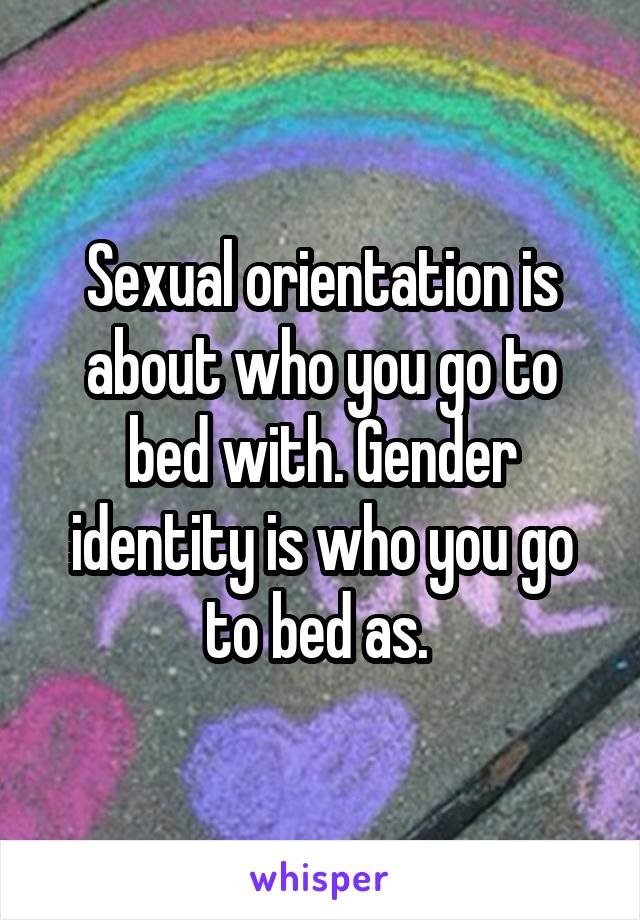 Sexual orientation is about who you go to bed with. Gender identity is who you go to bed as. 