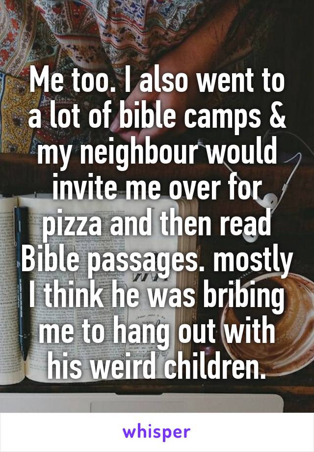 Me too. I also went to a lot of bible camps & my neighbour would invite me over for pizza and then read Bible passages. mostly I think he was bribing me to hang out with his weird children.