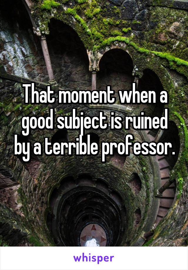 That moment when a good subject is ruined by a terrible professor. 