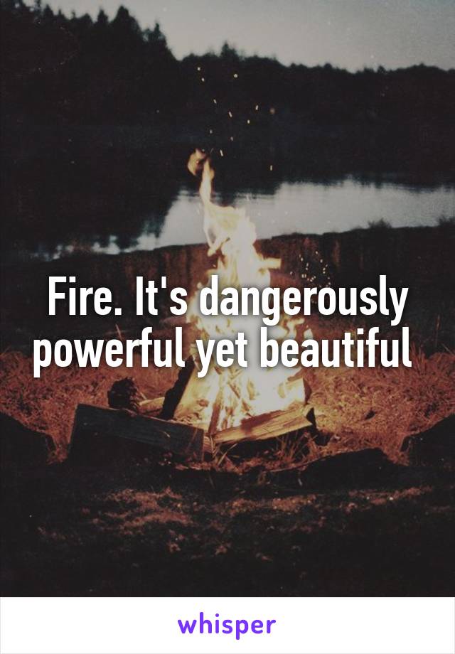 Fire. It's dangerously powerful yet beautiful 