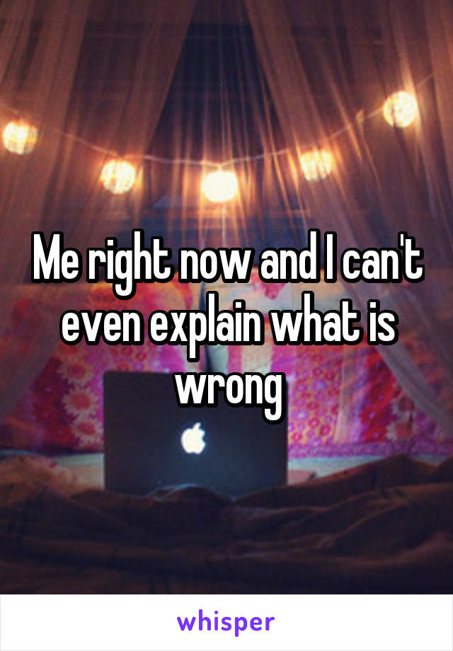 Me right now and I can't even explain what is wrong