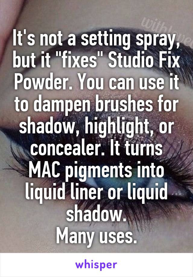 It's not a setting spray, but it "fixes" Studio Fix Powder. You can use it to dampen brushes for shadow, highlight, or concealer. It turns MAC pigments into liquid liner or liquid shadow.
Many uses.