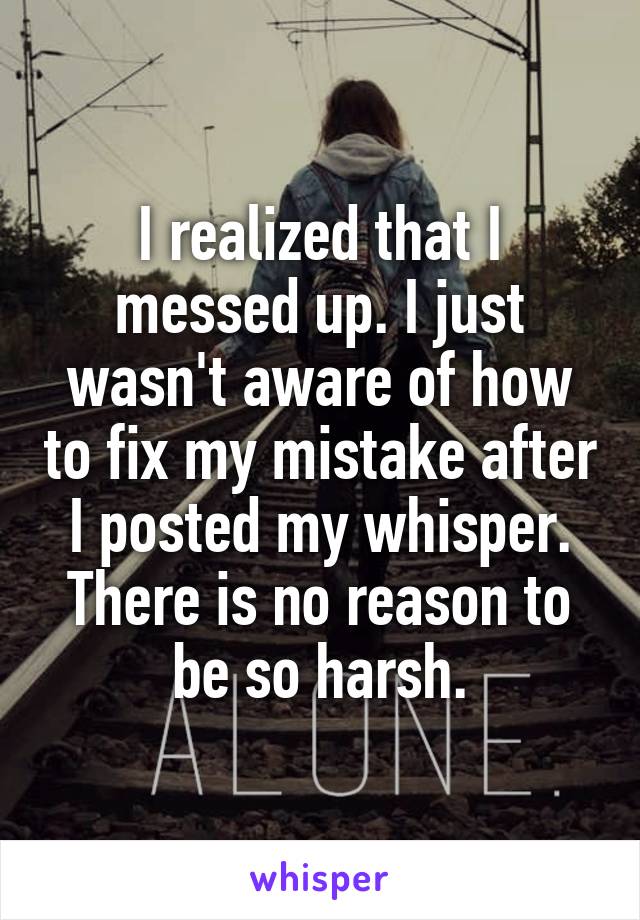 I realized that I messed up. I just wasn't aware of how to fix my mistake after I posted my whisper. There is no reason to be so harsh.