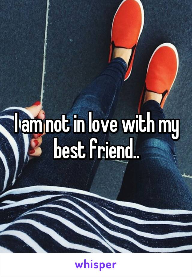 I am not in love with my best friend..