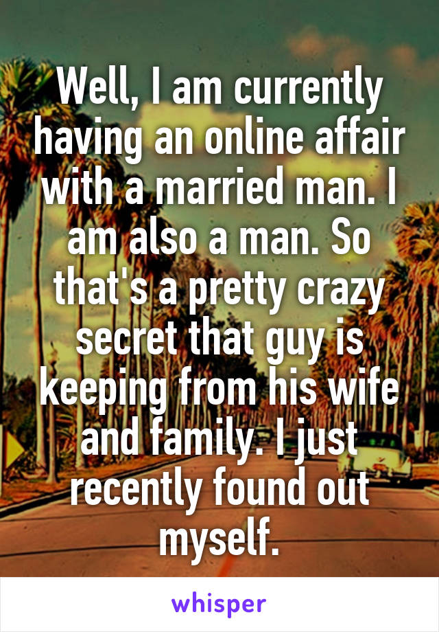 Well, I am currently having an online affair with a married man. I am also a man. So that's a pretty crazy secret that guy is keeping from his wife and family. I just recently found out myself.