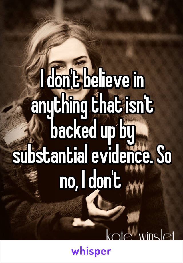 I don't believe in anything that isn't backed up by substantial evidence. So no, I don't 