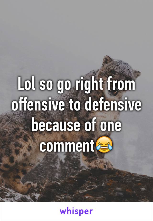 Lol so go right from offensive to defensive because of one comment😂