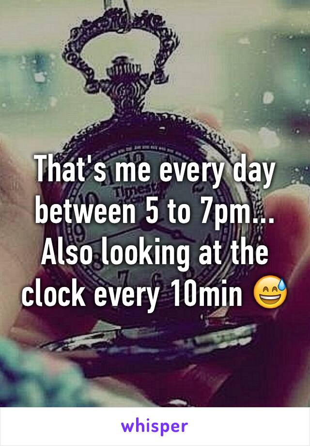 That's me every day between 5 to 7pm... Also looking at the clock every 10min 😅