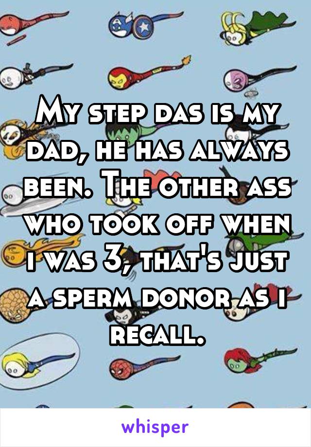 My step das is my dad, he has always been. The other ass who took off when i was 3, that's just a sperm donor as i recall.