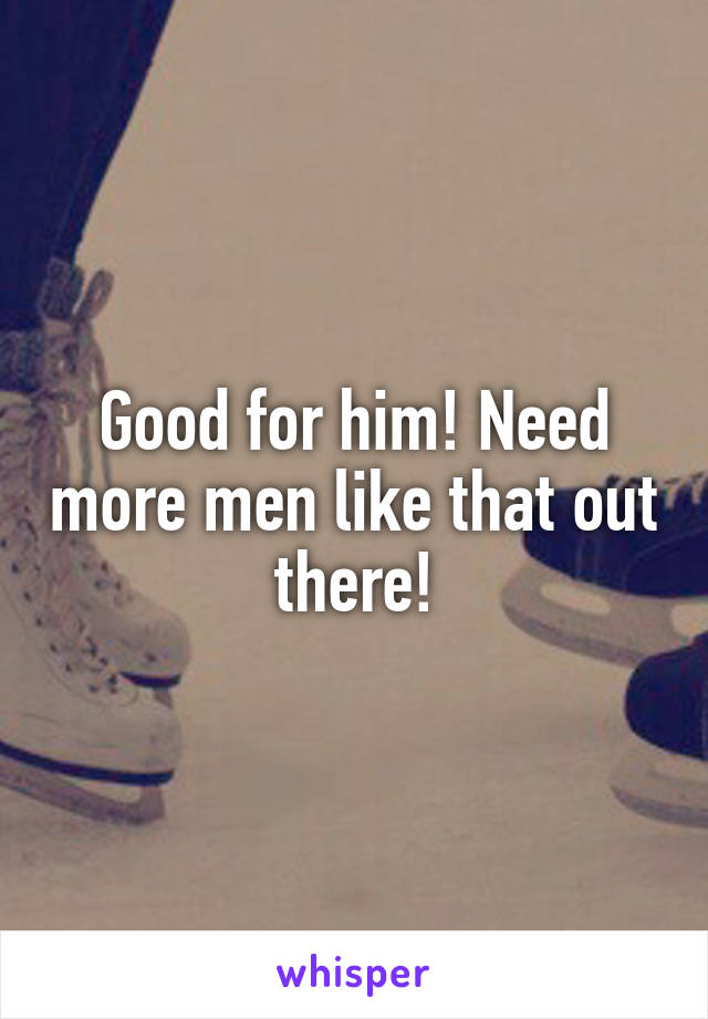 Good for him! Need more men like that out there!