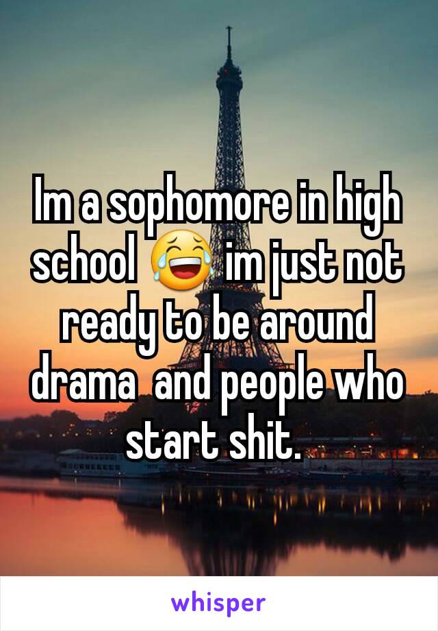 Im a sophomore in high school 😂 im just not ready to be around drama  and people who start shit. 