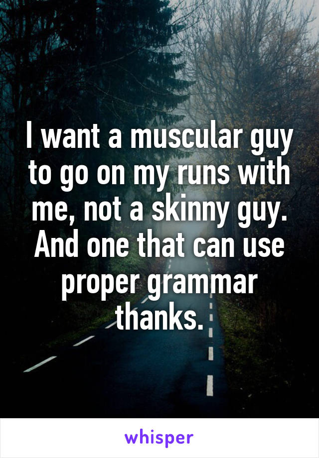 I want a muscular guy to go on my runs with me, not a skinny guy. And one that can use proper grammar thanks.