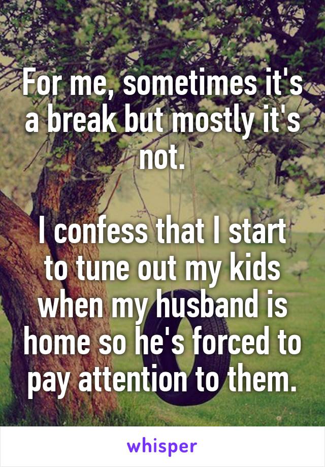 For me, sometimes it's a break but mostly it's not.

I confess that I start to tune out my kids when my husband is home so he's forced to pay attention to them.