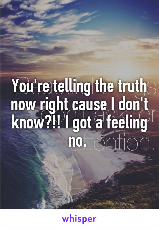 You're telling the truth now right cause I don't know?!! I got a feeling no. 