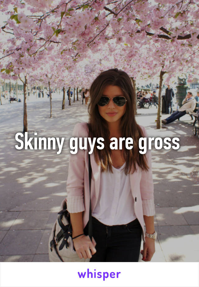 Skinny guys are gross 