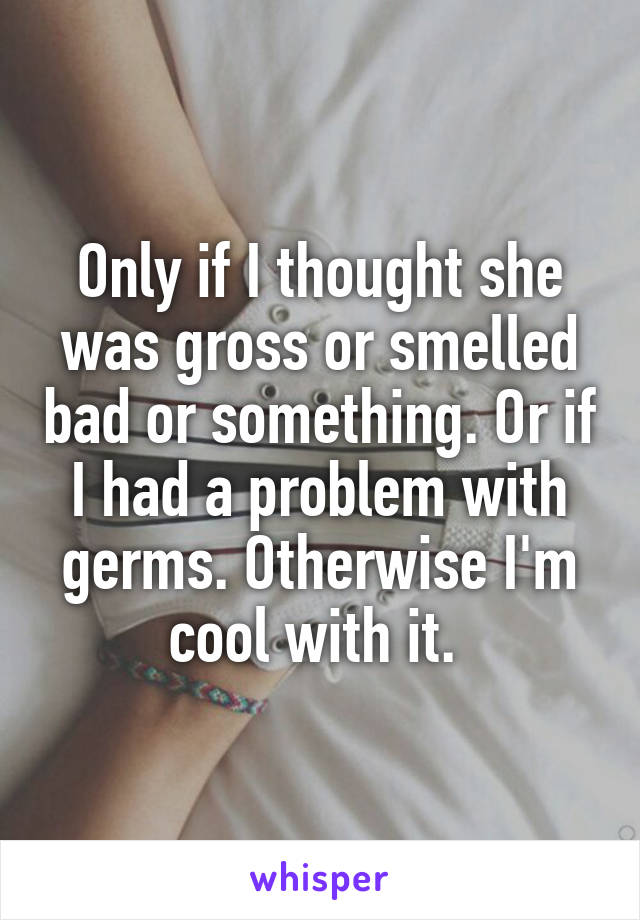 Only if I thought she was gross or smelled bad or something. Or if I had a problem with germs. Otherwise I'm cool with it. 