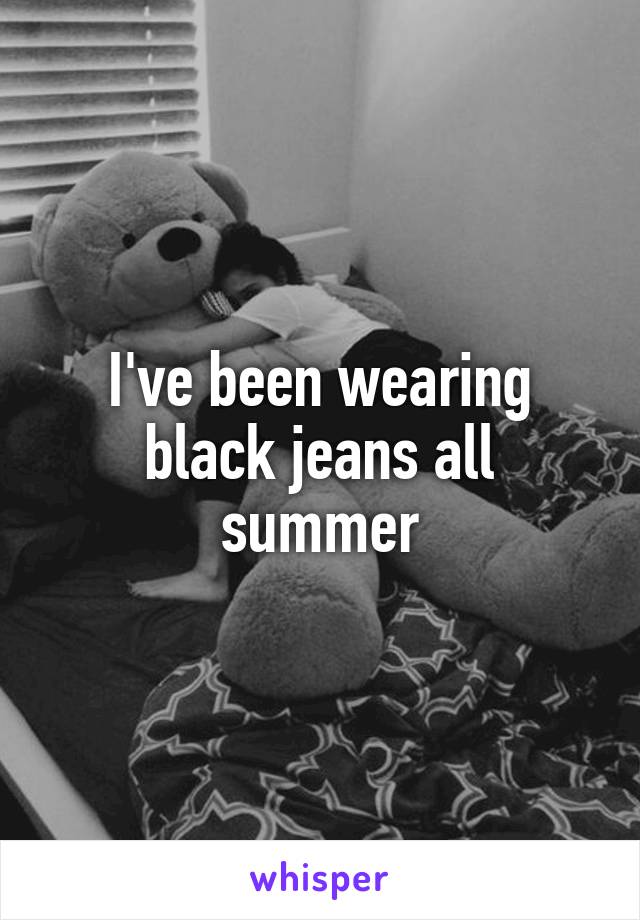 I've been wearing black jeans all summer