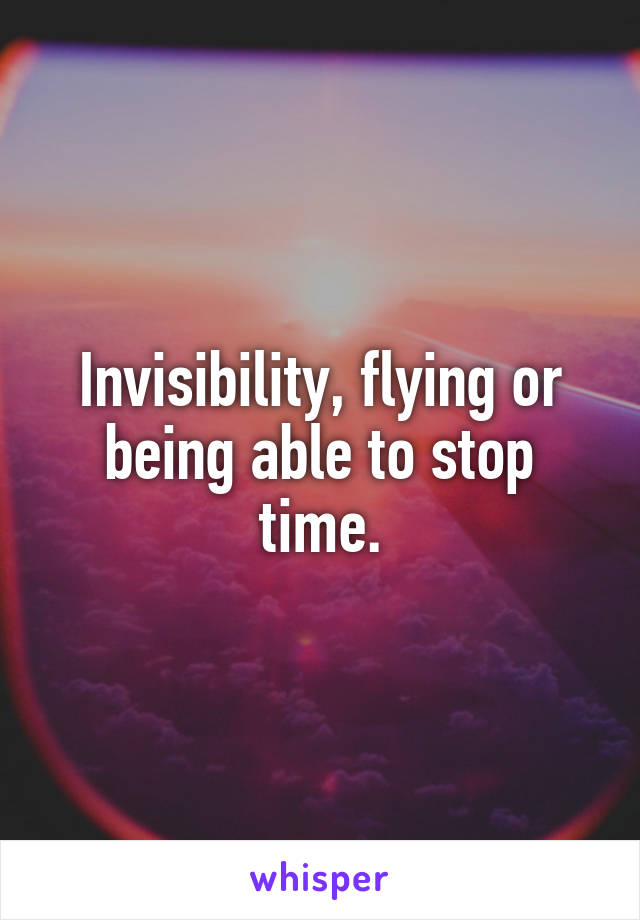 Invisibility, flying or being able to stop time.