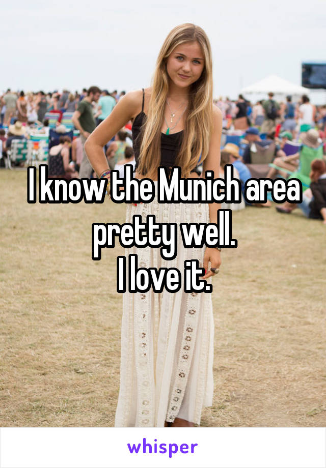 I know the Munich area pretty well.
I love it.